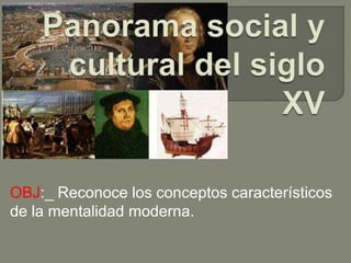Panorama social y cultural del siglo XV OBJ:_ Reconoce los conceptos característicos de la mentalidad moderna. 