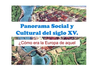 Panorama Social y
Cultural del siglo XV.
¿Cómo era la Europa de aquel
           siglo?
 