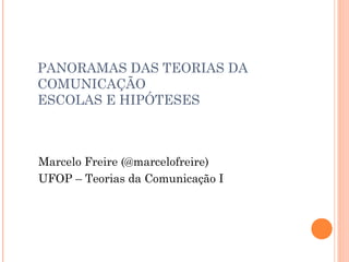PANORAMAS DAS TEORIAS DA
COMUNICAÇÃO
ESCOLAS E HIPÓTESES
Marcelo Freire (@marcelofreire)
UFOP – Teorias da Comunicação I
 
