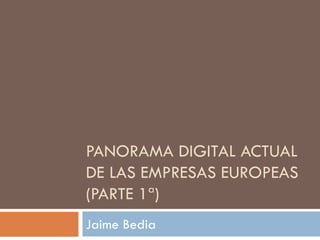 PANORAMA DIGITAL ACTUAL
DE LAS EMPRESAS EUROPEAS
(PARTE 1ª)
Jaime Bedia
 