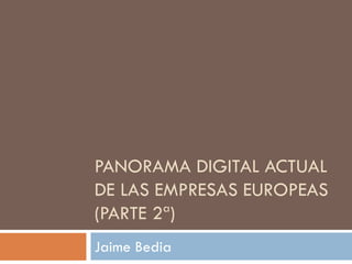 PANORAMA DIGITAL ACTUAL
DE LAS EMPRESAS EUROPEAS
(PARTE 2ª)
Jaime Bedia
 
