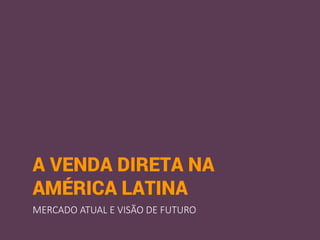 MERCADO ATUAL E VISÃO DE FUTURO
A VENDA DIRETA NA
AMÉRICA LATINA
 