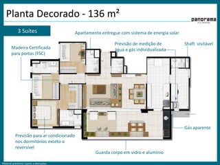 Material preliminar sujeito a alterações.
Planta Decorado - 136 m²
3 Suítes Apartamento entregue com sistema de energia solar
Previsão para ar condicionado
nos dormitórios exceto o
reversível
Madeira Certificada
para portas (FSC)
Guarda corpo em vidro e alumínio
Shaft visitávelPrevisão de medição de
água e gás individualizada
Gás aparente
 