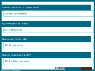 Material preliminar sujeito a alterações.
Alvenaria estrutural ou convencional?
Alvenaria Convencional
Qual o material da fachada?
Massa texturizada
Quantos pavimentos são?
São 16 pavimentos
Quantas unidades por andar?
São 4 unidades por andar.
 