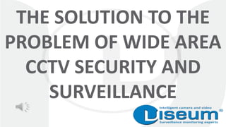 THE SOLUTION TO THE
PROBLEM OF WIDE AREA
CCTV SECURITY AND
SURVEILLANCE
 