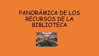 PANORÁMICA DE LOS
RECURSOS DE LA
BIBLIOTECA
 
