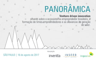 PANORÂMICA
Venture driven innovation
olhares sobre o ecossistema empreendedor brasileiro, a
formação de times empreendedores e as alavancas de geração
de valor.
REALIZAÇÃO:
SÃO PAULO | 16 de agosto de 2017
 