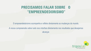 PRECISAMOS FALAR SOBRE O
“EMPREENDEDORISMO”
O empreendedorismo acompanha e reﬂete diretamente as mudanças do mundo.
A nossa compreensão sobre tudo isso interfere diretamente nos resultados que desejamos
alcançar.
 