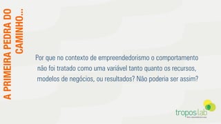 APRIMEIRAPEDRADO
CAMINHO...
Por que no contexto de empreendedorismo o comportamento
não foi tratado como uma variável tanto quanto os recursos,
modelos de negócios, ou resultados? Não poderia ser assim?
 
