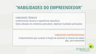 HABILIDADES TÉCNICAS
conhecimentos técnicos e experiências especíﬁcas.
Serão utilizadas em ambientes particulares, objetivam resultados particulares.
HABILIDADES EMPREENDEDORAS
comportamentos que cumprem a função de aumentar as chances de realizar
algo, para empreender
“HABILIDADES DO EMPREENDEDOR”
 