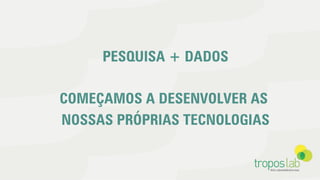 PESQUISA + DADOS
COMEÇAMOS A DESENVOLVER AS
NOSSAS PRÓPRIAS TECNOLOGIAS
 
