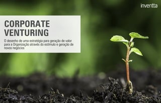 CORPORATE
VENTURING
O desenho de uma estratégia para geração de valor
para a Organização através do estímulo e geração de
novos negócios
 