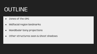 OUTLINE
● Zones of the OPG
● Midfacial region landmarks
● Mandibular bony projections
● Other structures seen & Ghost shadows
 