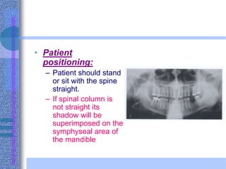 • Patient
positioning:
– Patient should stand
or sit with the spine
straight.
– If spinal column is
not straight its
shadow will be
superimposed on the
symphyseal area of
the mandible
 