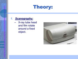 Theory:
1. Scanography:
– X-ray tube head
and film rotate
around a fixed
object.
 