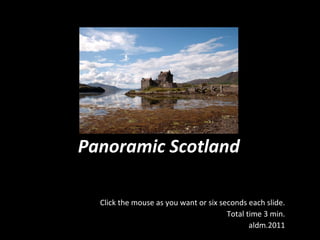 Panoramic Scotland Click the mouse as you want or six seconds each slide. Total time 3 min. aldm.2011 