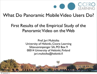 What Do Panoramic Mobile Video Users Do?

                   First Results of the Empirical Study of the
                          Panoramic Video on the Web

                                       Prof. Jari Multisilta
                           University of Helsinki, Cicero Learning
                              Siltavuorenpenger 5A, PO Box 9
                            00014 University of Helsinki, Finland
                                   jari.multisilta@helsinki.ﬁ




28. syyskuuta 12
 
