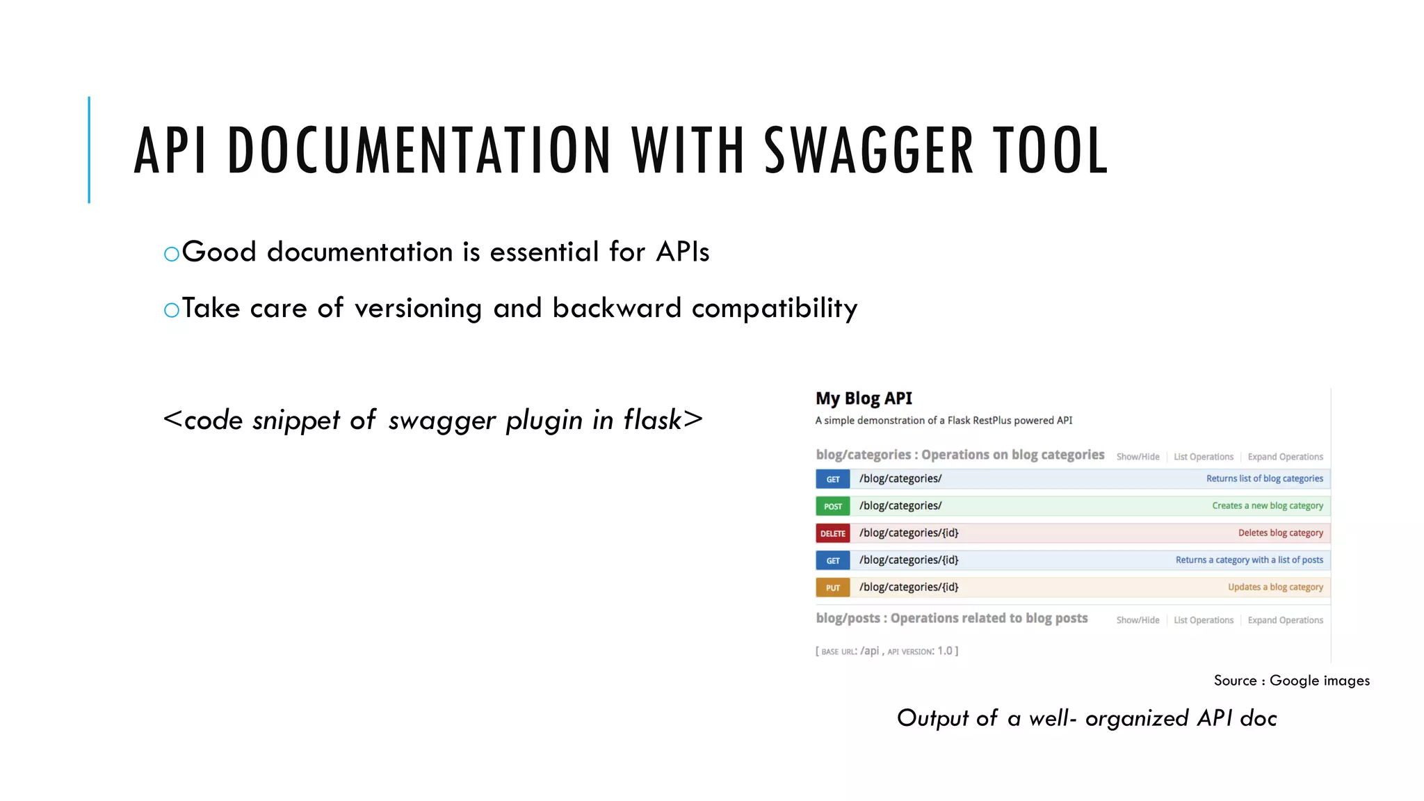 API DOCUMENTATION WITH SWAGGER TOOL
oGood documentation is essential for APIs
oTake care of versioning and backward compatibility
<code snippet of swagger plugin in flask>
Output of a well- organized API doc
Source : Google images
 