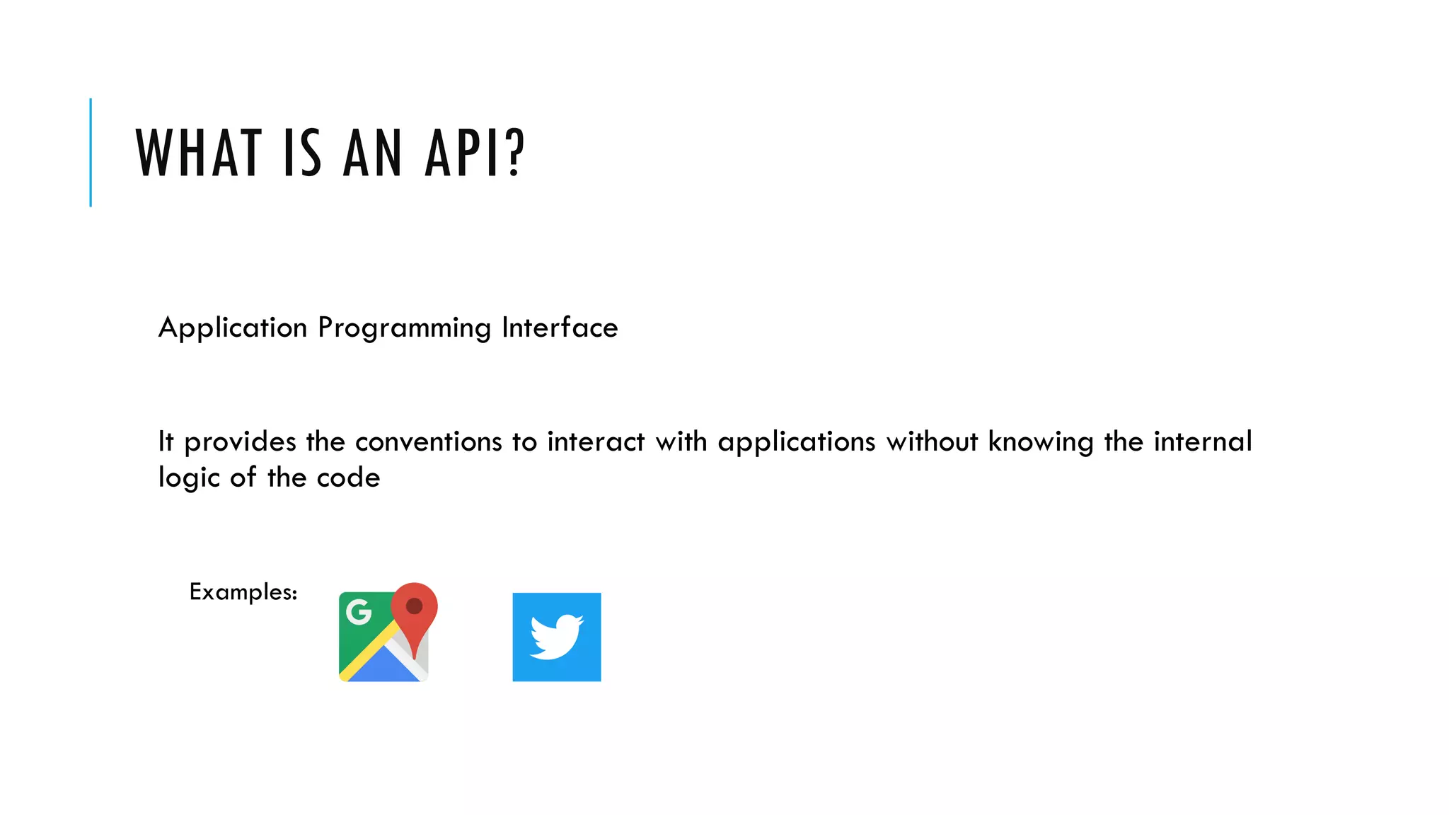 WHAT IS AN API?
Application Programming Interface
It provides the conventions to interact with applications without knowing the internal
logic of the code
Examples:
 