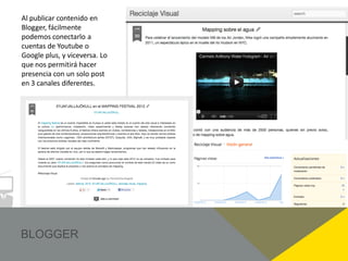 Al publicar contenido en
Blogger, fácilmente
podemos conectarlo a
cuentas de Youtube o
Google plus, y viceversa. Lo
que nos permitirá hacer
presencia con un solo post
en 3 canales diferentes.
 