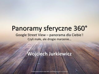 Panoramy sferyczne 360°
Google Street View – panorama dla Ciebie*
!
Czyli małe, ale drogie marzenie…
Wojciech Jurkiewicz
*Usługa wykonywania zdjęć 360° w pomieszczeniach i na zewnątrz
 
