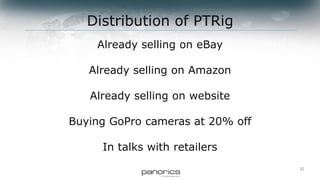 10
Already selling on eBay
Already selling on Amazon
Already selling on website
Buying GoPro cameras at 20% off
In talks with retailers
Distribution of PTRig
 