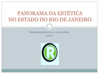 PANORAMA DA ESTÉTICA
NO ESTADO DO RIO DE JANEIRO

      POR ROSÂNGELA FAÇANHA
               2012
 