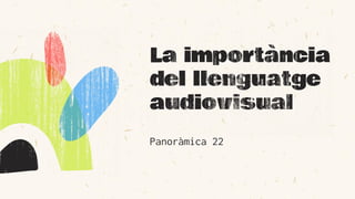 La importància
del llenguatge
audiovisual
Panoràmica 22
 