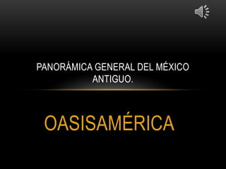 OASISAMÉRICA
PANORÁMICA GENERAL DEL MÉXICO
ANTIGUO.
 