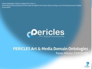 GRANT AGREEMENT: 601138 | SCHEME FP7 ICT 2011.4.3
Promoting and Enhancing Reuse of Information throughout the Content Lifecycle taking account of Evolving Semantics [Digital
Preservation]
PERICLES Art & Media Domain Ontologies
Panos Mitzias (CERTH/ITI)
 