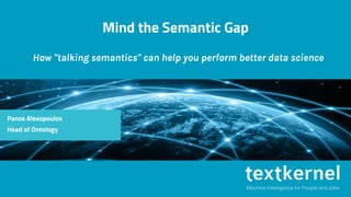 Mind the Semantic Gap
How "talking semantics" can help you perform better data science
Panos Alexopoulos
Head of Ontology
 