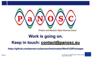 Work is going on.
Keep in touch: contact@panosc.eu
https://github.com/panosc-eu/panosc/tree/master/Work%20Packages
J-F. Perrin (ILL) – PaNOSC project – EOSC-hub week
Prague 10th April 2019
Photon and Neutron Open Science Cloud
Page 12
 