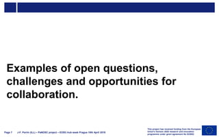 J-F. Perrin (ILL) – PaNOSC project – EOSC-hub week Prague 10th April 2019Page 7
Examples of open questions,
challenges and opportunities for
collaboration.
This project has received funding from the European
Union's Horizon 2020 research and innovation
programme under grant agreement No 823852
 