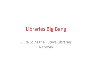 Libraries Big Bang
CERN joins the Future Libraries
Network

1

 