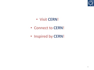 • Visit CERN!
• Connect to CERN!
• Inspired by CERN!

6

 