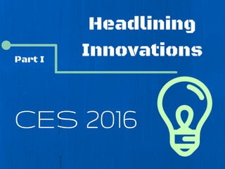 Headlining
Innovations
CES 2016
Part I
 