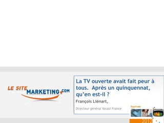 La TV ouverte avait fait peur à
tous. Après un quinquennat,
qu’en est-il ?
François Liénart,
Directeur général Yacast France
 