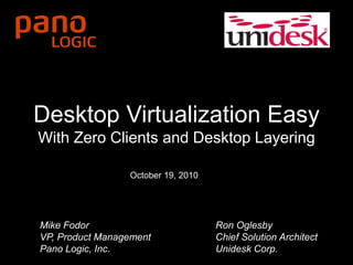 Zero Client Computing
Radical Centralization. Simple. Complete.
Desktop Virtualization Easy
With Zero Clients and Desktop Layering
Mike Fodor
VP, Product Management
Pano Logic, Inc.
Ron Oglesby
Chief Solution Architect
Unidesk Corp.
October 19, 2010
 