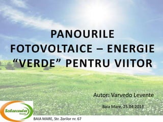 BAIA MARE, Str. Zorilor nr. 67
PANOURILE
FOTOVOLTAICE – ENERGIE
“VERDE” PENTRU VIITOR
Autor: Varvedo Levente
Baia Mare, 25.04.2013
 