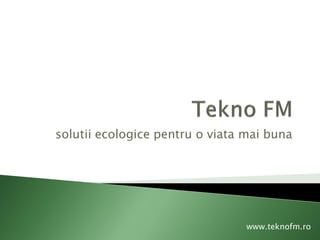 solutii ecologice pentru o viata mai buna
www.teknofm.ro
 