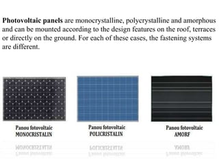 Photovoltaic panels are monocrystalline, polycrystalline and amorphous
and can be mounted according to the design features on the roof, terraces
or directly on the ground. For each of these cases, the fastening systems
are different.
 