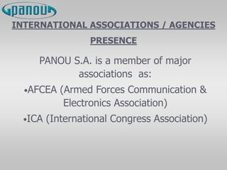 INTERNATIONAL ASSOCIATIONS / AGENCIES
PRESENCE
PANOU S.A. is a member of major
associations as:
•AFCEA (Armed Forces Communication &
Electronics Association)
•ICA (International Congress Association)
 