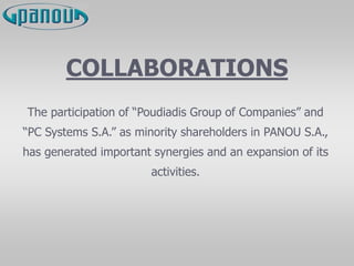 COLLABORATIONS
The participation of “Poudiadis Group of Companies” and
“PC Systems S.A.” as minority shareholders in PANOU S.A.,
has generated important synergies and an expansion of its
activities.
 