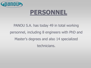 PERSONNEL
PANOU S.A. has today 49 in total working
personnel, including 8 engineers with PhD and
Master's degrees and also 14 specialized
technicians.
 