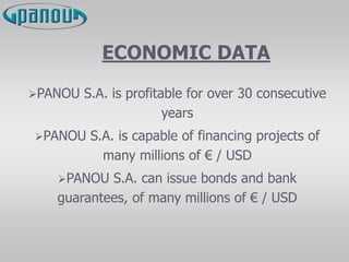ECONOMIC DATA
PANOU S.A. is profitable for over 30 consecutive
years
PANOU S.A. is capable of financing projects of
many millions of € / USD
PANOU S.A. can issue bonds and bank
guarantees, of many millions of € / USD
 