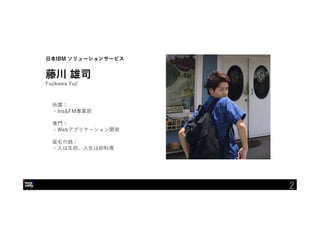 日本IBM ソリューションサービス
藤川 雄司
所属：
・Ins&FM事業部
専門：
・Webアプリケーション開発
座右の銘：
・人は生卵、人生は卵料理
Fujikawa Yuji
2
 