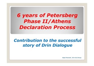 6 years of Petersberg
   y                 g
   Phase II/Athens
  Declaration Process
  D l     i   P

Contribution to the successful
   story of Drin Dialogue

                     Dejan Panovski , Drin Core Group
 