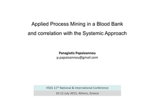 Applied Process Mining in a Blood Bank
and correlation with the Systemic Approach
Panagiotis Papaioannou
p.papaioannou@gmail.com
HSSS 11th National & International Conference
10-12 July 2015, Athens, Greece
 