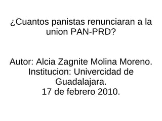 ¿Cuantos panistas renunciaran a la union PAN-PRD? Autor: Alcia Zagnite Molina Moreno. Institucion: Univercidad de Guadalajara. 17 de febrero 2010. 