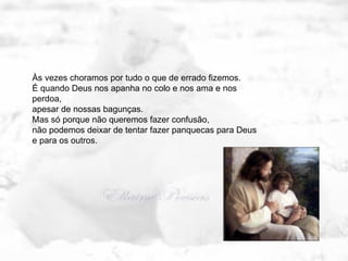 Às vezes choramos por tudo o que de errado fizemos. É quando Deus nos apanha no colo e nos ama e nos perdoa,  apesar de nossas bagunças. Mas só porque não queremos fazer confusão,  não podemos deixar de tentar fazer panquecas para Deus e para os outros. 